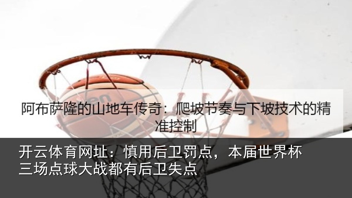 开云体育网址：慎用后卫罚点，本届世界杯三场点球大战都有后卫失点