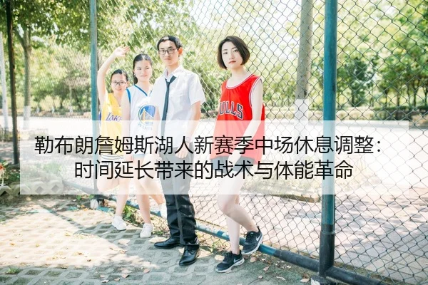 勒布朗詹姆斯湖人新赛季中场休息调整：时间延长带来的战术与体能革命