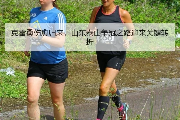 克雷桑伤愈归来，山东泰山争冠之路迎来关键转折