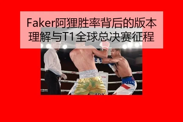 Faker阿狸胜率背后的版本理解与T1全球总决赛征程