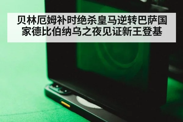 贝林厄姆补时绝杀皇马逆转巴萨国家德比伯纳乌之夜见证新王登基