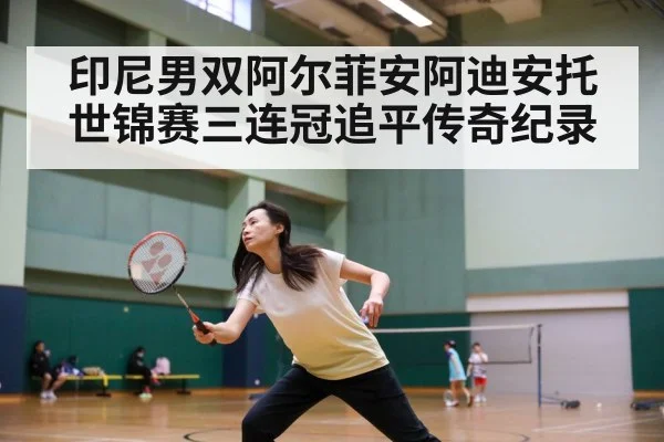 印尼男双阿尔菲安阿迪安托世锦赛三连冠追平传奇纪录