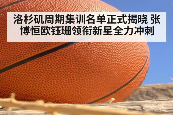 洛杉矶周期集训名单正式揭晓 张博恒欧钰珊领衔新星全力冲刺